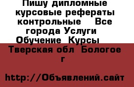 Пишу дипломные курсовые рефераты контрольные  - Все города Услуги » Обучение. Курсы   . Тверская обл.,Бологое г.